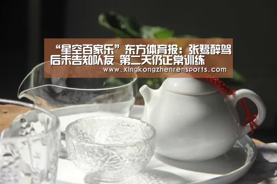 “星空百家乐”东方体育报:张鹭醉驾后未告知队友 第二天仍正常训练(图1) 星空真人