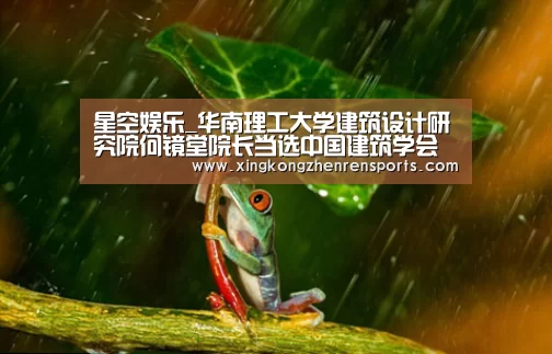 星空娱乐_华南理工大学建筑设计研究院何镜堂院长当选中国建筑学会第十三届理事会顾问(图1) 星空赛事