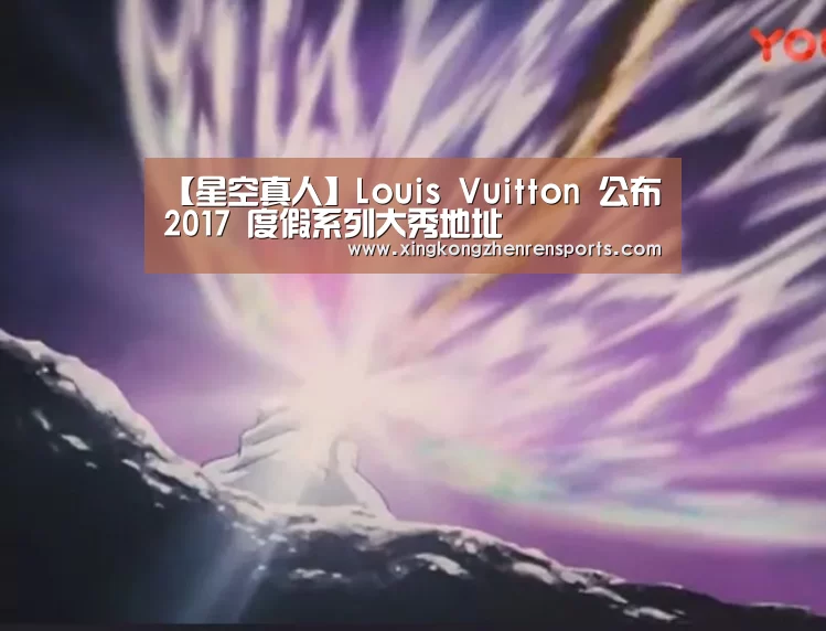 【星空真人】Louis Vuitton 公布 2017 度假系列大秀地址(图4) 星空娱乐